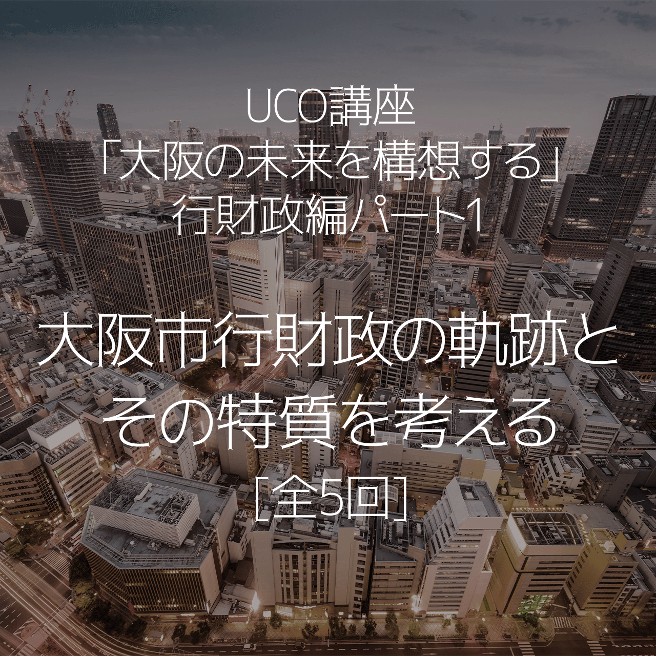UCO講座「大阪の未来を構想する」行財政編パート1 大阪市行財政の軌跡とその特質を考える[全5回]