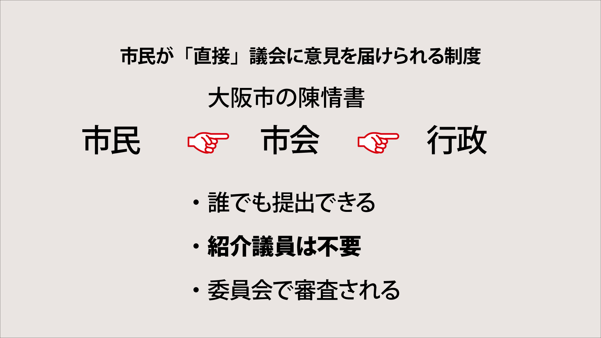 大阪市が設置している陳情書制度は、市民が「直接」議会に意見や要望を届けられる制度。
	・誰でも提出できる
	・紹介議員は不要
	・委員会で審査される
という他の自治体とは異なる特徴がある。