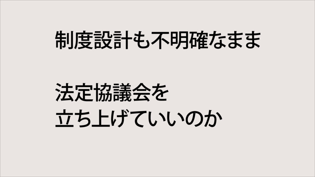 制度設計も不明確なまま

法定協議会を
立ち上げていいのか