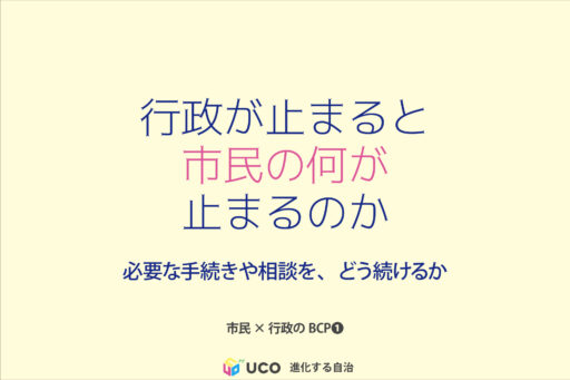 行政が止まると、 市民の何が 止まるのか 必要な手続きや相談を、どう続けるか。 市民×行政のBCP①
